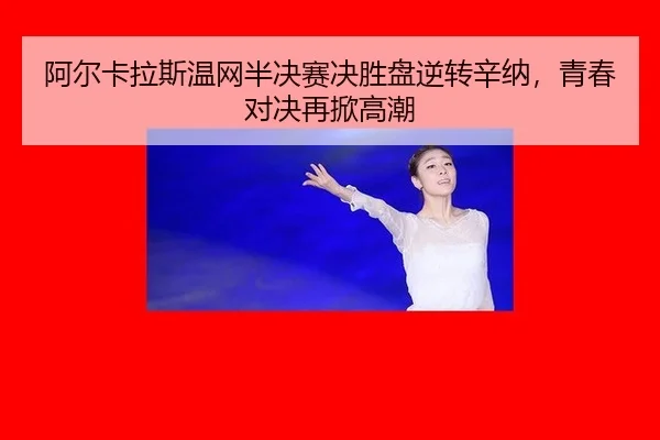 阿尔卡拉斯温网半决赛决胜盘逆转辛纳，青春对决再掀高潮