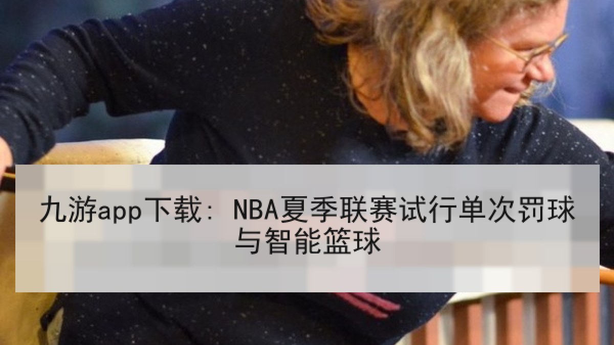 九游app下载: NBA夏季联赛试行单次罚球与智能篮球 九游app下载: NBA夏季联赛试行单次罚球与智能篮球