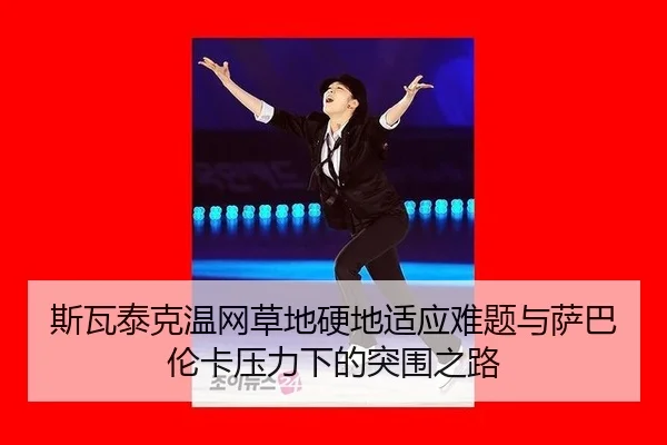 斯瓦泰克温网草地硬地适应难题与萨巴伦卡压力下的突围之路