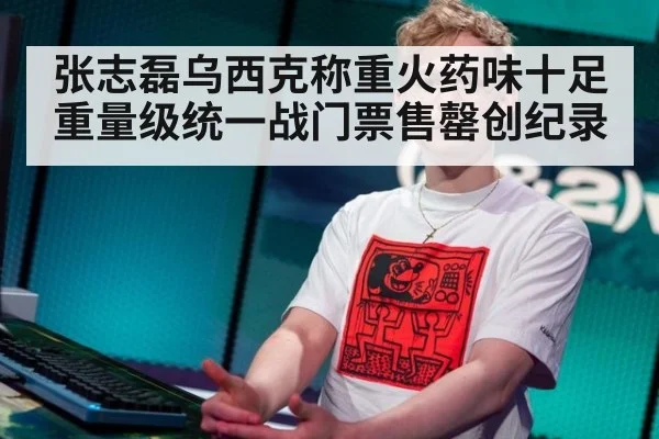 张志磊乌西克称重火药味十足重量级统一战门票售罄创纪录