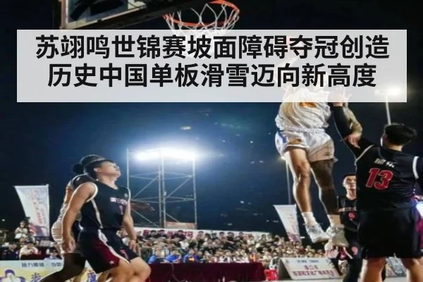 苏翊鸣世锦赛坡面障碍夺冠创造历史中国单板滑雪迈向新高度