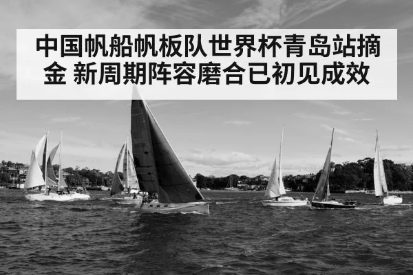 中国帆船帆板队世界杯青岛站摘金 新周期阵容磨合已初见成效