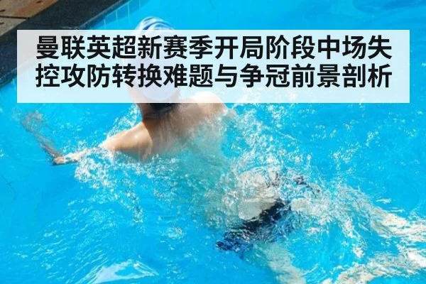 曼联英超新赛季开局阶段中场失控攻防转换难题与争冠前景剖析