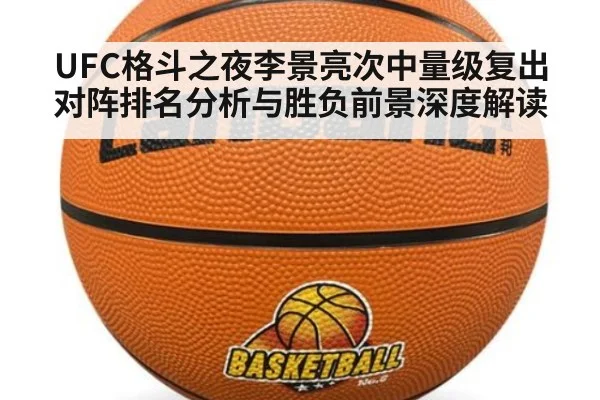 UFC格斗之夜李景亮次中量级复出对阵排名分析与胜负前景深度解读
